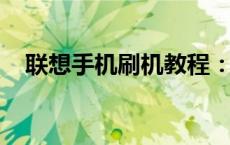 联想手机刷机教程：一步步教你如何操作