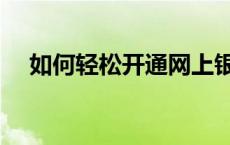 如何轻松开通网上银行服务？步骤详解！