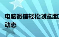 电脑微信轻松浏览朋友圈，随时随地掌握好友动态