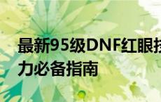 最新95级DNF红眼技能加点攻略：提升战斗力必备指南