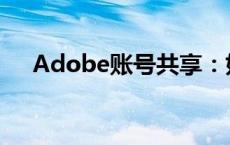 Adobe账号共享：如何操作及注意事项