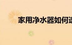 家用净水器如何选择——全面指南