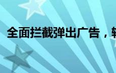 全面拦截弹出广告，轻松享受无忧上网体验