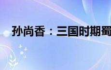 孙尚香：三国时期蜀汉女英雄的传奇人生
