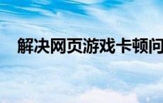 解决网页游戏卡顿问题的实用方法与技巧