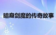 暗裔剑魔的传奇故事：剑与魔法的宿命对决