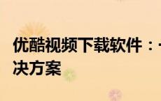 优酷视频下载软件：一站式视频下载与管理解决方案